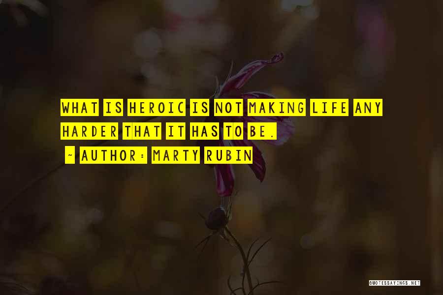 Marty Rubin Quotes: What Is Heroic Is Not Making Life Any Harder That It Has To Be.