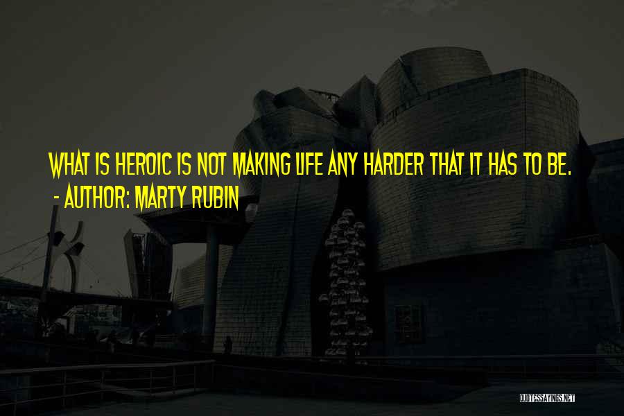 Marty Rubin Quotes: What Is Heroic Is Not Making Life Any Harder That It Has To Be.