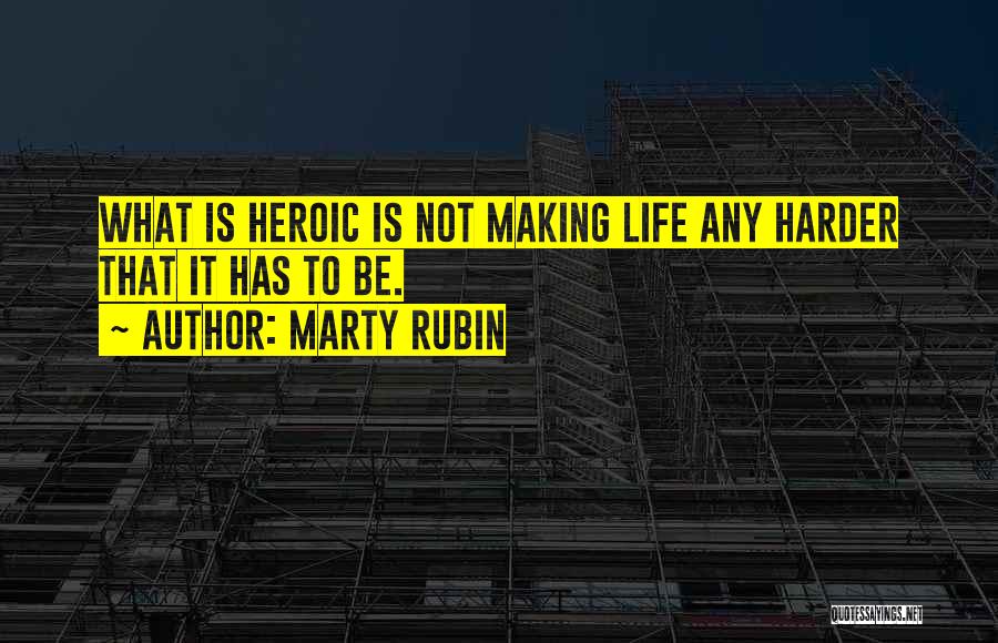 Marty Rubin Quotes: What Is Heroic Is Not Making Life Any Harder That It Has To Be.