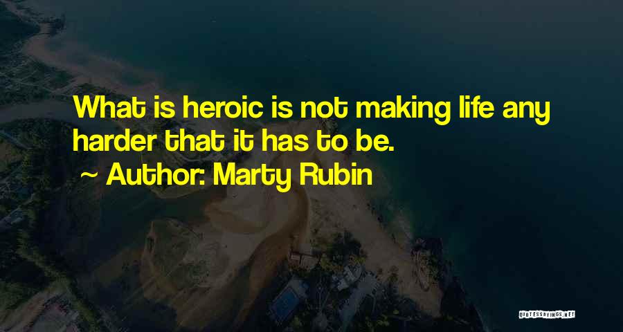 Marty Rubin Quotes: What Is Heroic Is Not Making Life Any Harder That It Has To Be.