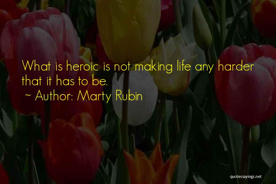 Marty Rubin Quotes: What Is Heroic Is Not Making Life Any Harder That It Has To Be.
