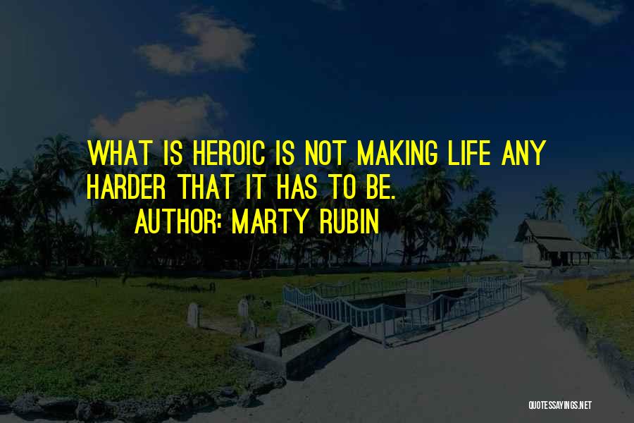Marty Rubin Quotes: What Is Heroic Is Not Making Life Any Harder That It Has To Be.