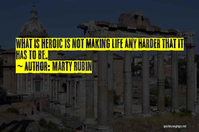 Marty Rubin Quotes: What Is Heroic Is Not Making Life Any Harder That It Has To Be.