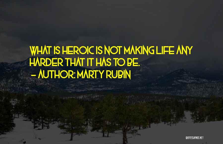 Marty Rubin Quotes: What Is Heroic Is Not Making Life Any Harder That It Has To Be.
