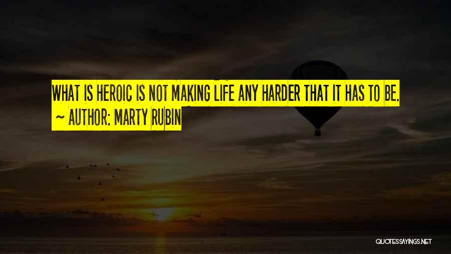 Marty Rubin Quotes: What Is Heroic Is Not Making Life Any Harder That It Has To Be.