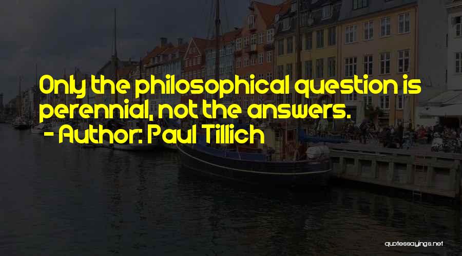 Paul Tillich Quotes: Only The Philosophical Question Is Perennial, Not The Answers.