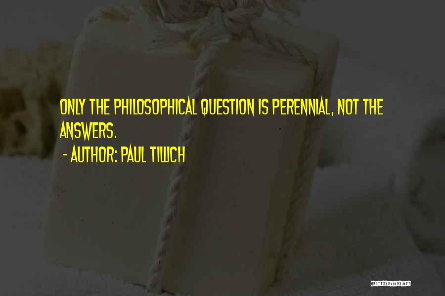 Paul Tillich Quotes: Only The Philosophical Question Is Perennial, Not The Answers.