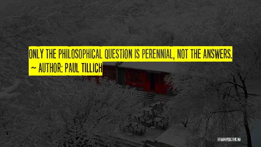 Paul Tillich Quotes: Only The Philosophical Question Is Perennial, Not The Answers.