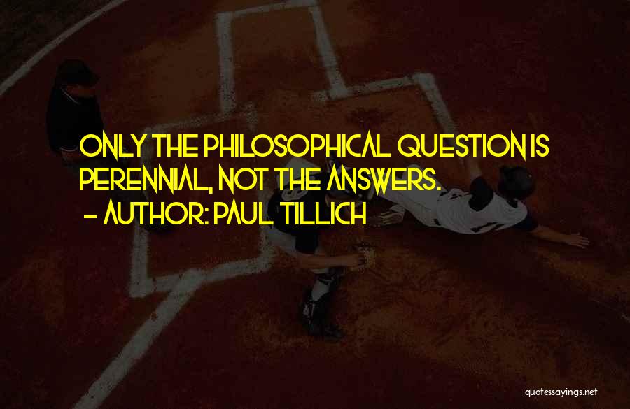 Paul Tillich Quotes: Only The Philosophical Question Is Perennial, Not The Answers.