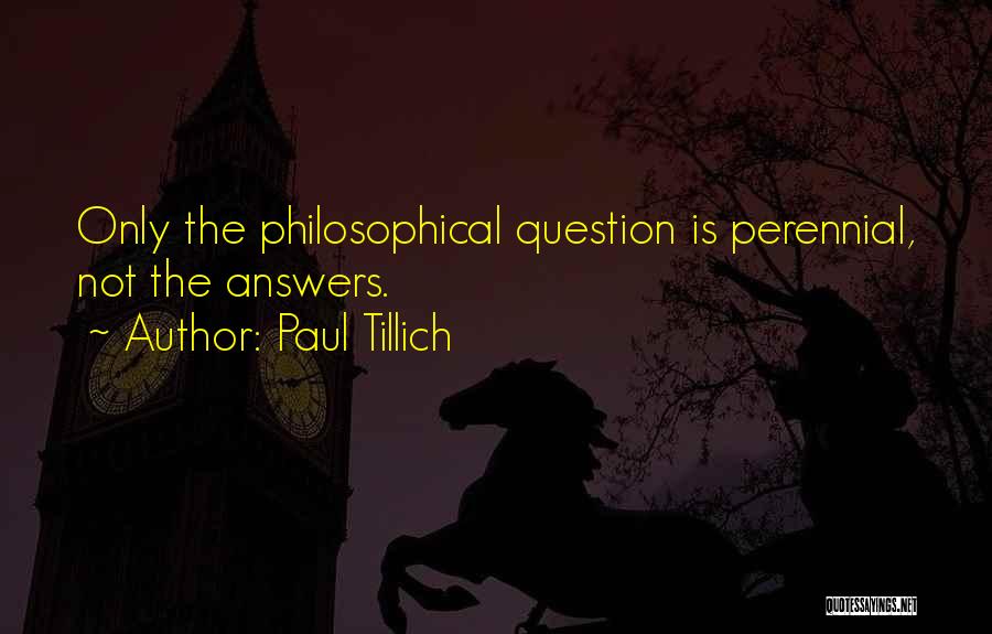 Paul Tillich Quotes: Only The Philosophical Question Is Perennial, Not The Answers.