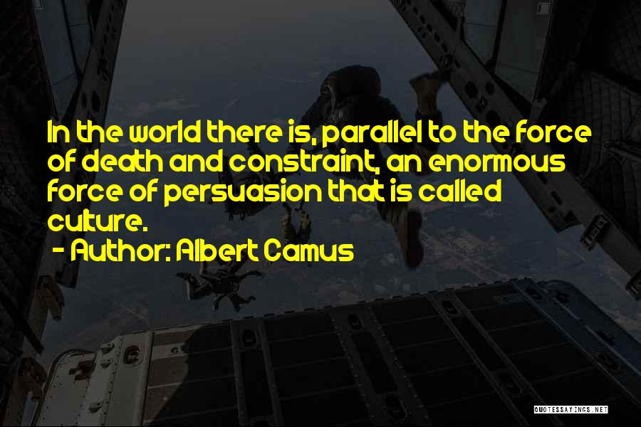 Albert Camus Quotes: In The World There Is, Parallel To The Force Of Death And Constraint, An Enormous Force Of Persuasion That Is