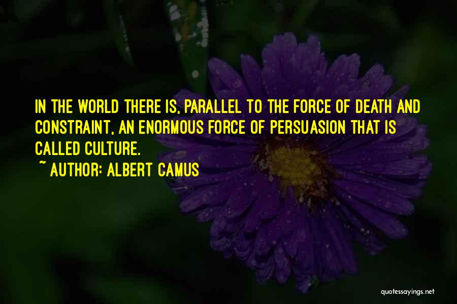 Albert Camus Quotes: In The World There Is, Parallel To The Force Of Death And Constraint, An Enormous Force Of Persuasion That Is