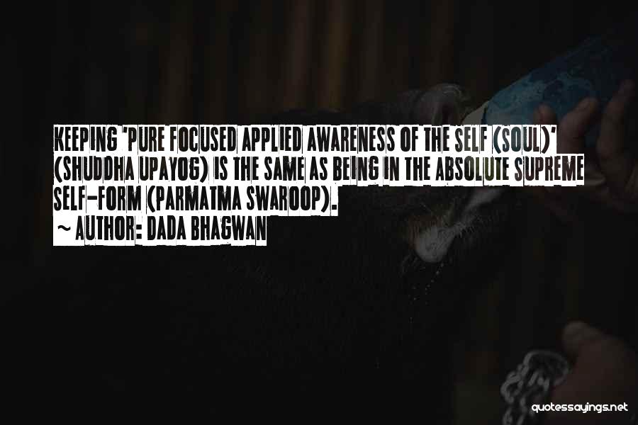 Dada Bhagwan Quotes: Keeping 'pure Focused Applied Awareness Of The Self (soul)' (shuddha Upayog) Is The Same As Being In The Absolute Supreme