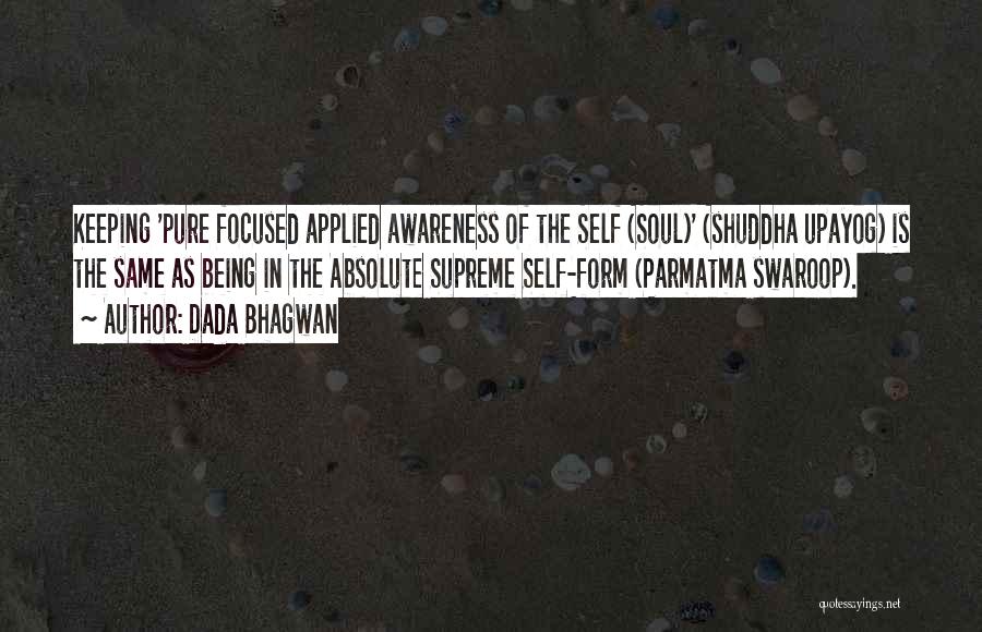 Dada Bhagwan Quotes: Keeping 'pure Focused Applied Awareness Of The Self (soul)' (shuddha Upayog) Is The Same As Being In The Absolute Supreme