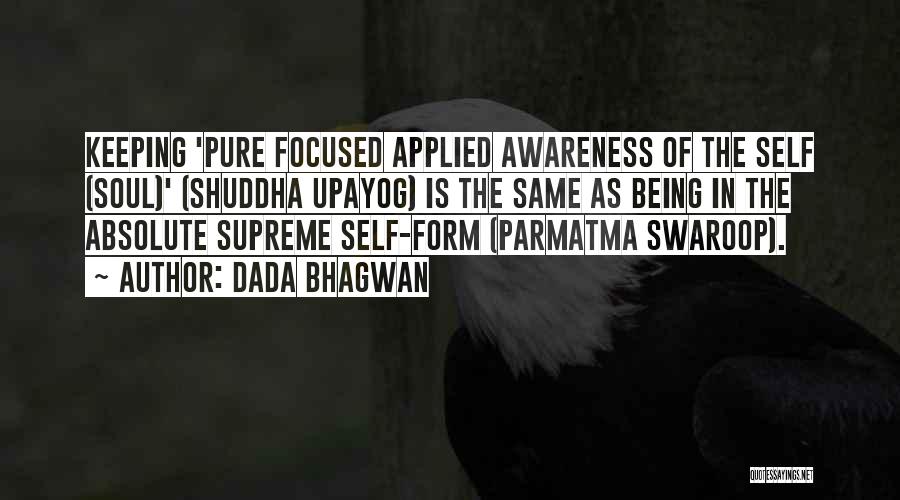 Dada Bhagwan Quotes: Keeping 'pure Focused Applied Awareness Of The Self (soul)' (shuddha Upayog) Is The Same As Being In The Absolute Supreme