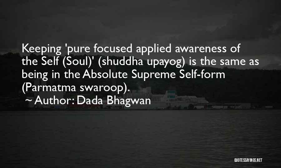 Dada Bhagwan Quotes: Keeping 'pure Focused Applied Awareness Of The Self (soul)' (shuddha Upayog) Is The Same As Being In The Absolute Supreme