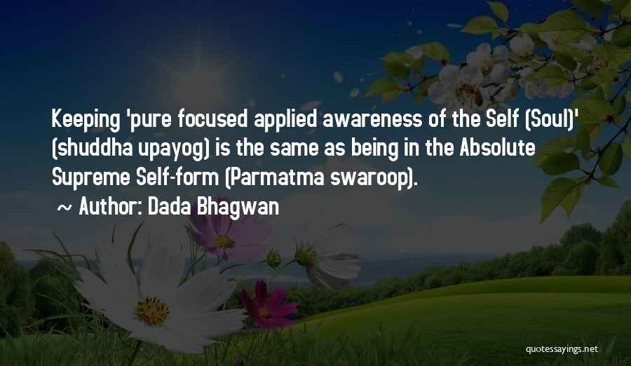 Dada Bhagwan Quotes: Keeping 'pure Focused Applied Awareness Of The Self (soul)' (shuddha Upayog) Is The Same As Being In The Absolute Supreme