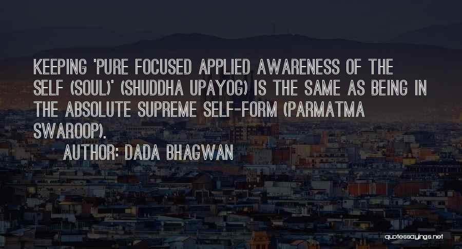 Dada Bhagwan Quotes: Keeping 'pure Focused Applied Awareness Of The Self (soul)' (shuddha Upayog) Is The Same As Being In The Absolute Supreme