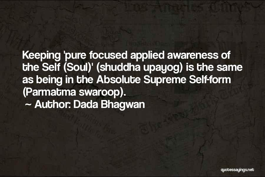 Dada Bhagwan Quotes: Keeping 'pure Focused Applied Awareness Of The Self (soul)' (shuddha Upayog) Is The Same As Being In The Absolute Supreme