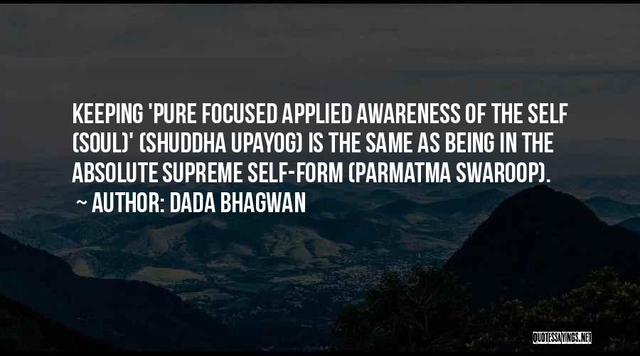 Dada Bhagwan Quotes: Keeping 'pure Focused Applied Awareness Of The Self (soul)' (shuddha Upayog) Is The Same As Being In The Absolute Supreme
