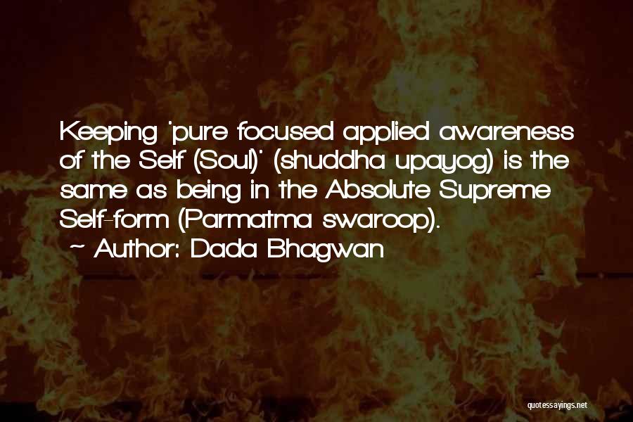 Dada Bhagwan Quotes: Keeping 'pure Focused Applied Awareness Of The Self (soul)' (shuddha Upayog) Is The Same As Being In The Absolute Supreme