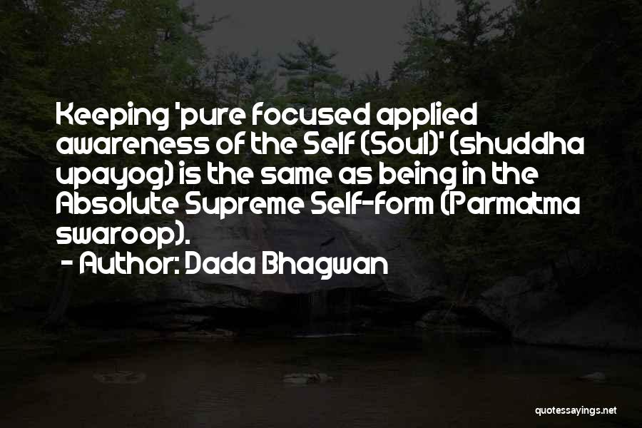 Dada Bhagwan Quotes: Keeping 'pure Focused Applied Awareness Of The Self (soul)' (shuddha Upayog) Is The Same As Being In The Absolute Supreme