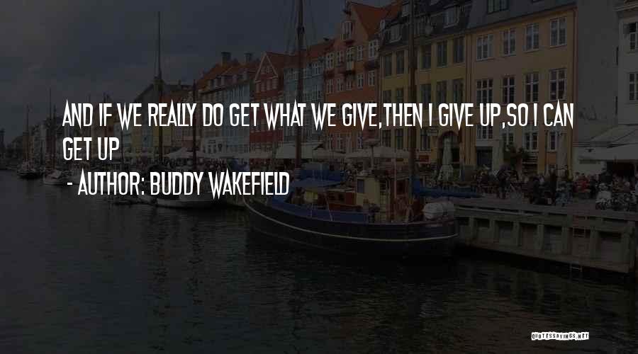 Buddy Wakefield Quotes: And If We Really Do Get What We Give,then I Give Up,so I Can Get Up