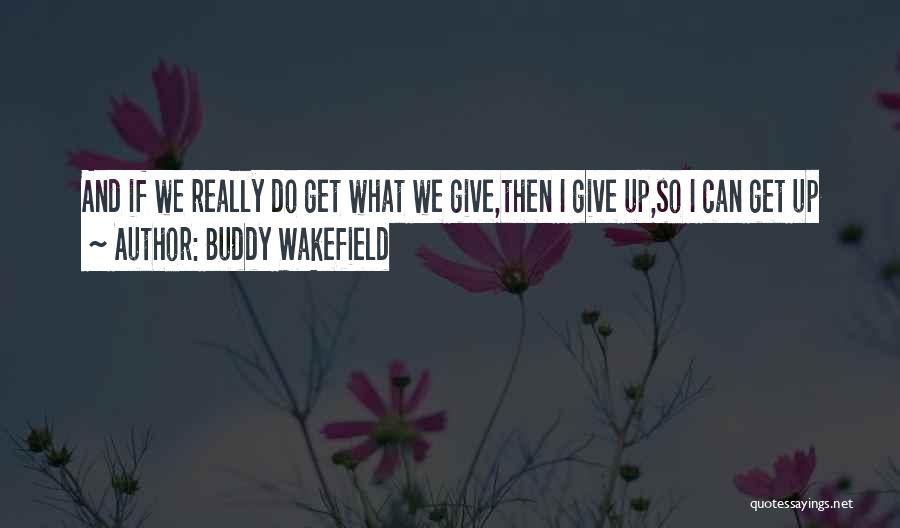 Buddy Wakefield Quotes: And If We Really Do Get What We Give,then I Give Up,so I Can Get Up