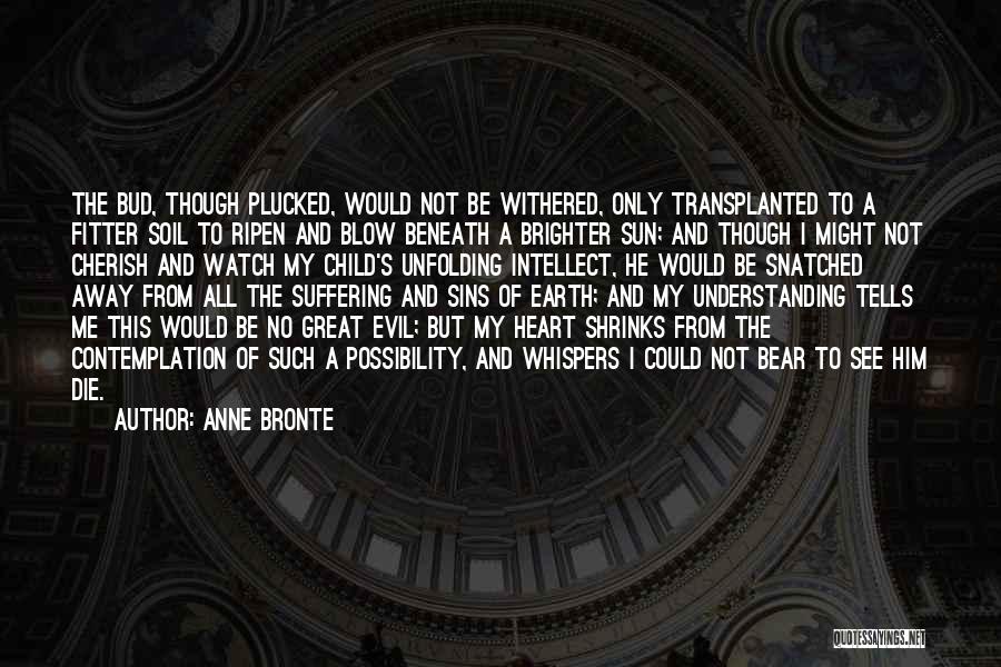 Anne Bronte Quotes: The Bud, Though Plucked, Would Not Be Withered, Only Transplanted To A Fitter Soil To Ripen And Blow Beneath A