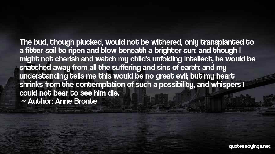 Anne Bronte Quotes: The Bud, Though Plucked, Would Not Be Withered, Only Transplanted To A Fitter Soil To Ripen And Blow Beneath A