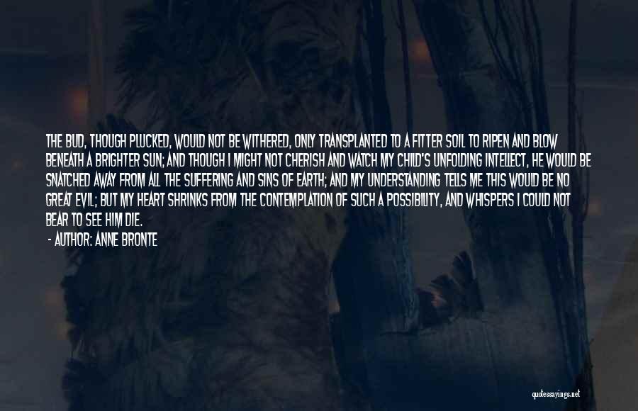 Anne Bronte Quotes: The Bud, Though Plucked, Would Not Be Withered, Only Transplanted To A Fitter Soil To Ripen And Blow Beneath A