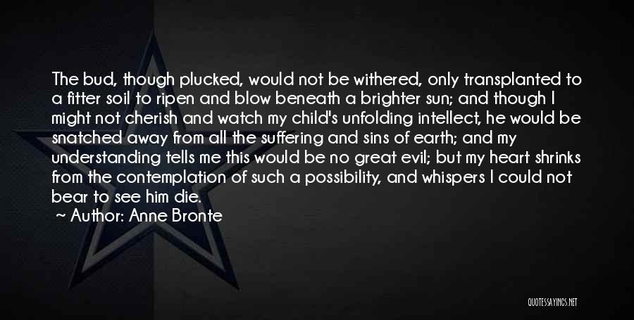 Anne Bronte Quotes: The Bud, Though Plucked, Would Not Be Withered, Only Transplanted To A Fitter Soil To Ripen And Blow Beneath A