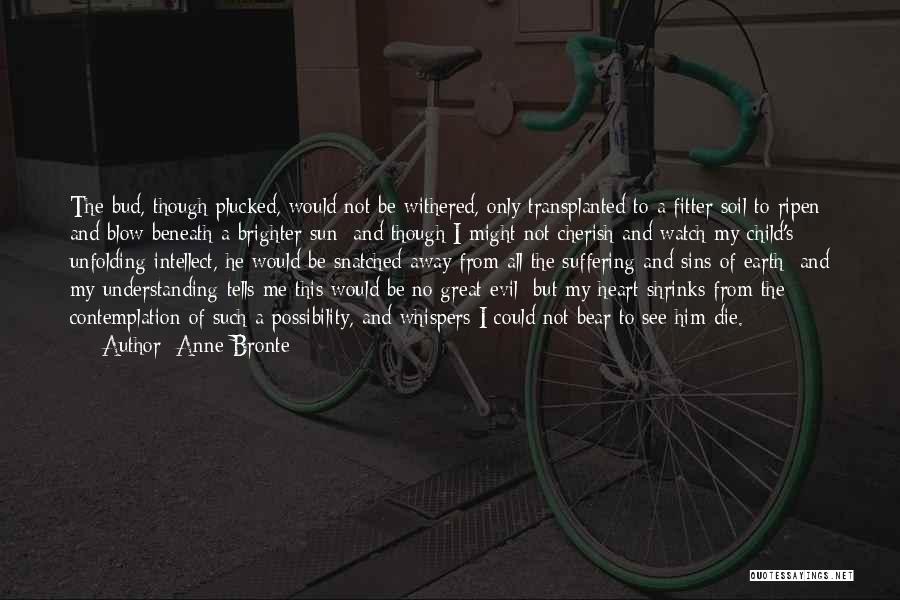 Anne Bronte Quotes: The Bud, Though Plucked, Would Not Be Withered, Only Transplanted To A Fitter Soil To Ripen And Blow Beneath A
