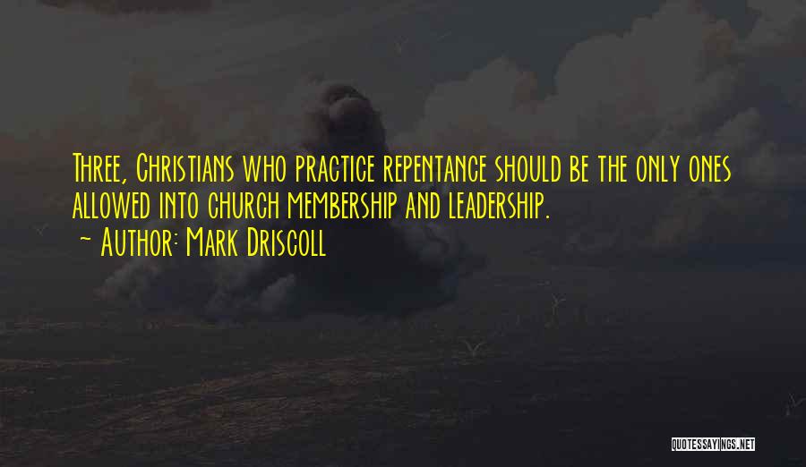 Mark Driscoll Quotes: Three, Christians Who Practice Repentance Should Be The Only Ones Allowed Into Church Membership And Leadership.