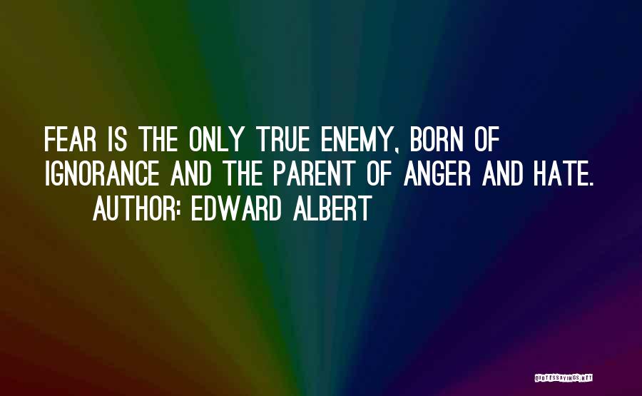 Edward Albert Quotes: Fear Is The Only True Enemy, Born Of Ignorance And The Parent Of Anger And Hate.