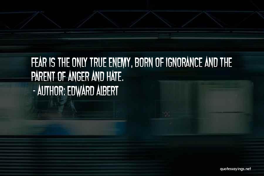 Edward Albert Quotes: Fear Is The Only True Enemy, Born Of Ignorance And The Parent Of Anger And Hate.