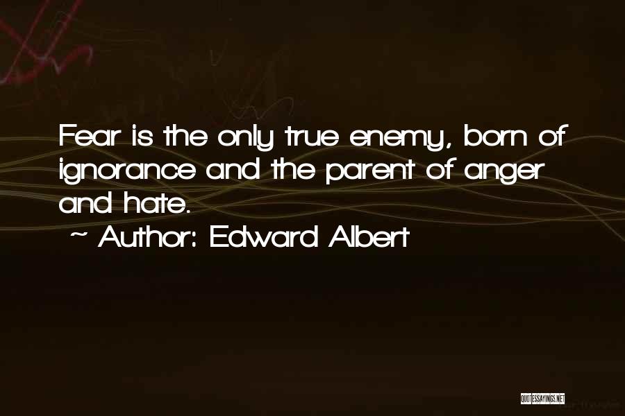 Edward Albert Quotes: Fear Is The Only True Enemy, Born Of Ignorance And The Parent Of Anger And Hate.