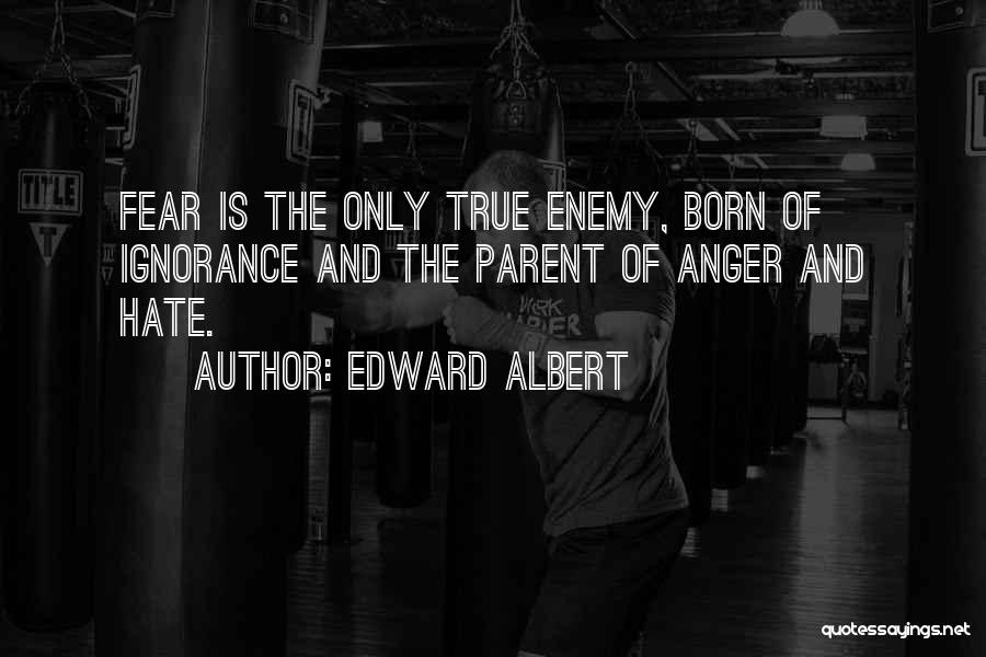 Edward Albert Quotes: Fear Is The Only True Enemy, Born Of Ignorance And The Parent Of Anger And Hate.