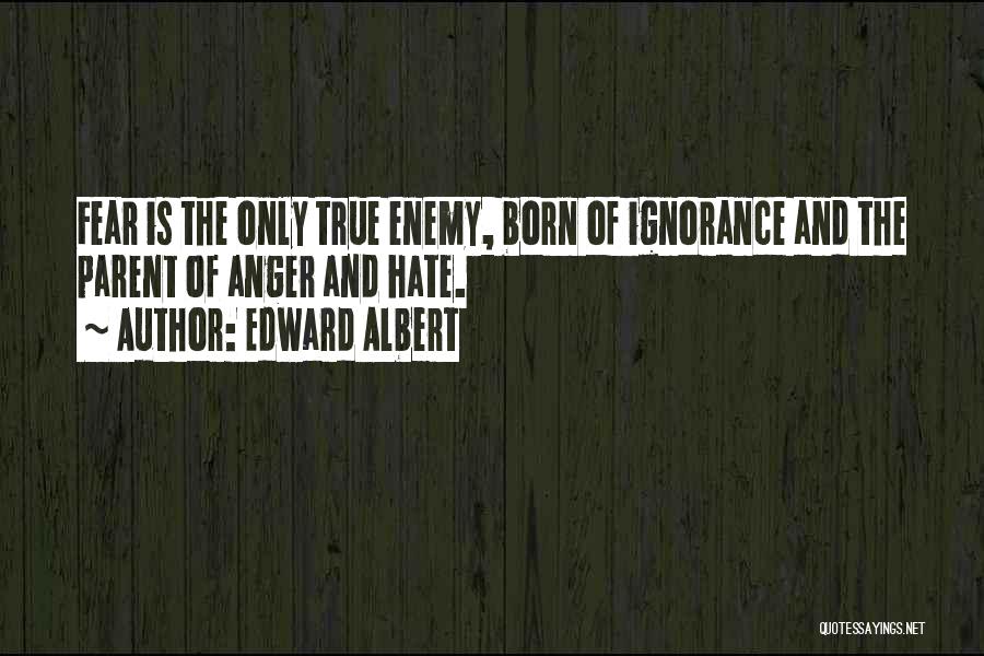 Edward Albert Quotes: Fear Is The Only True Enemy, Born Of Ignorance And The Parent Of Anger And Hate.