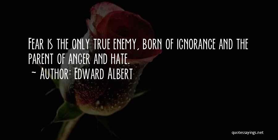 Edward Albert Quotes: Fear Is The Only True Enemy, Born Of Ignorance And The Parent Of Anger And Hate.