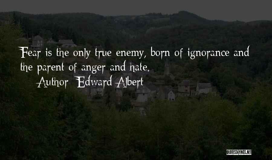 Edward Albert Quotes: Fear Is The Only True Enemy, Born Of Ignorance And The Parent Of Anger And Hate.