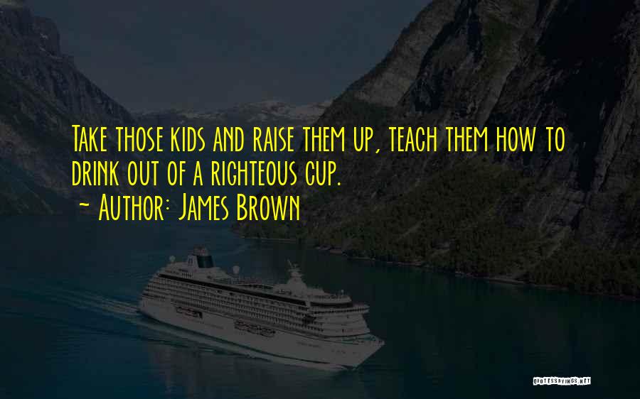 James Brown Quotes: Take Those Kids And Raise Them Up, Teach Them How To Drink Out Of A Righteous Cup.