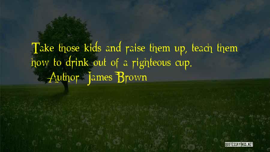 James Brown Quotes: Take Those Kids And Raise Them Up, Teach Them How To Drink Out Of A Righteous Cup.