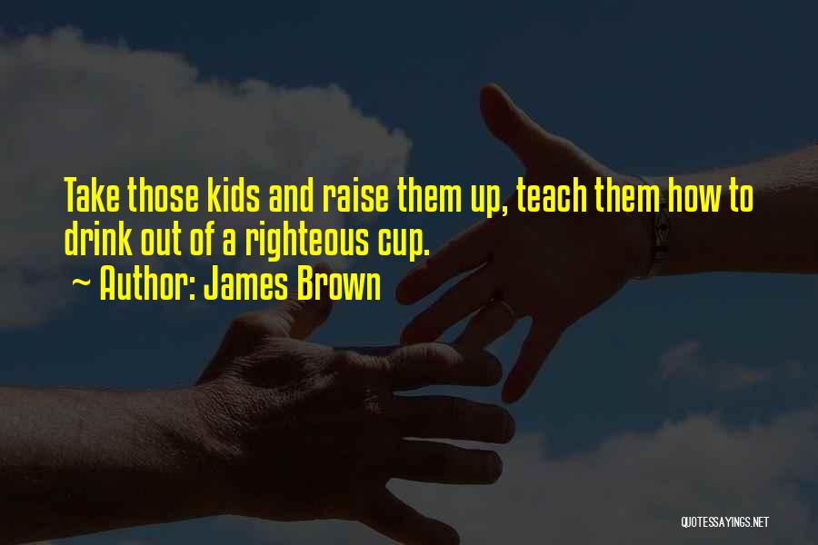 James Brown Quotes: Take Those Kids And Raise Them Up, Teach Them How To Drink Out Of A Righteous Cup.