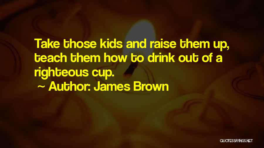 James Brown Quotes: Take Those Kids And Raise Them Up, Teach Them How To Drink Out Of A Righteous Cup.
