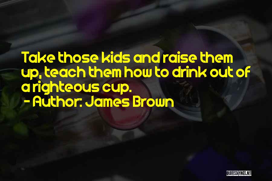 James Brown Quotes: Take Those Kids And Raise Them Up, Teach Them How To Drink Out Of A Righteous Cup.