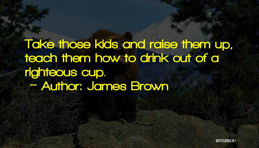 James Brown Quotes: Take Those Kids And Raise Them Up, Teach Them How To Drink Out Of A Righteous Cup.