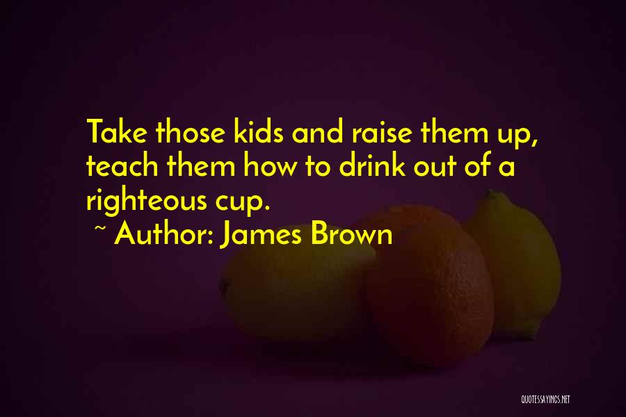 James Brown Quotes: Take Those Kids And Raise Them Up, Teach Them How To Drink Out Of A Righteous Cup.