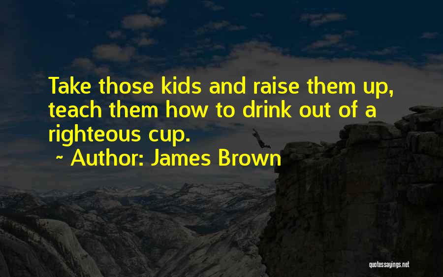 James Brown Quotes: Take Those Kids And Raise Them Up, Teach Them How To Drink Out Of A Righteous Cup.