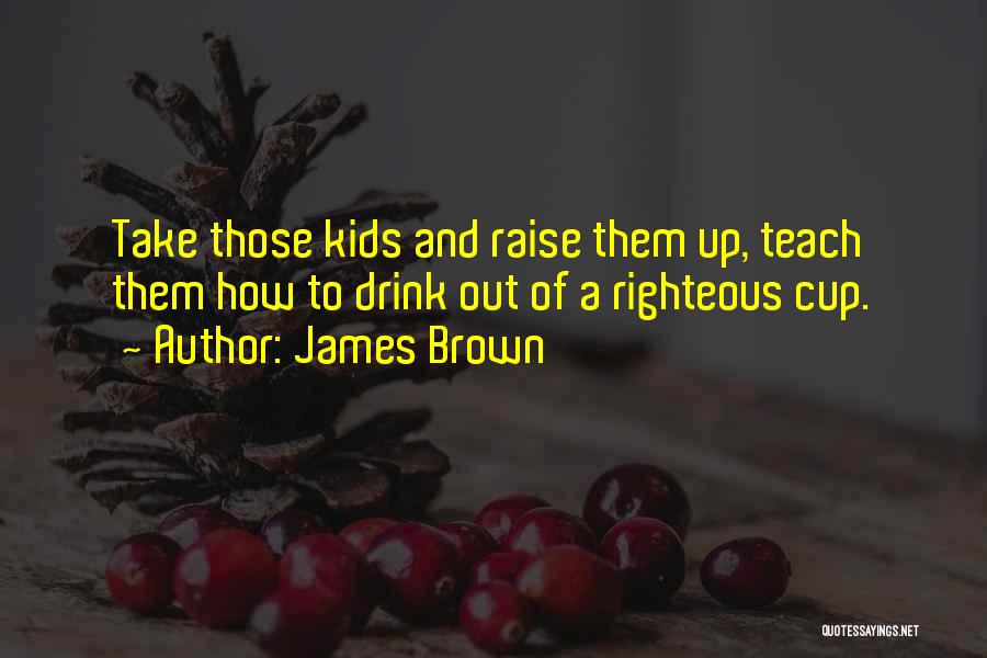 James Brown Quotes: Take Those Kids And Raise Them Up, Teach Them How To Drink Out Of A Righteous Cup.